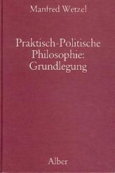 Praktisch-Politische Philosophie: Grundlegung. 