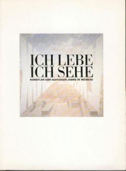 Ich lebe - ich sehe. Künstler der Achtziger Jahre in Moskau. Ausstellungskatalog. 