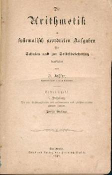 Die Arithmetik in systematisch geordneten Aufgaben für Schulen und zur Selbstbelehrung. 2. Aufl. Tl. I, Abt. 1, 2 u. 4 u. Tl. 2 in 2 Abt. (insges. 6). 