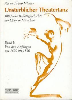 Unsterblicher Theatertanz. 300 Jahre Ballettgeschichte der Oper in München. Band I: Von den Anfängen um 1650 bis 1860. 